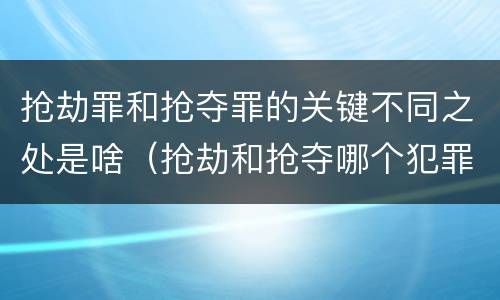 抢劫罪和抢夺罪的关键不同之处是啥（抢劫和抢夺哪个犯罪性质严重）