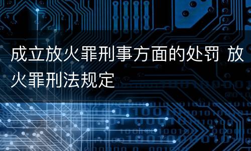成立放火罪刑事方面的处罚 放火罪刑法规定