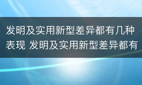 发明及实用新型差异都有几种表现 发明及实用新型差异都有几种表现方式