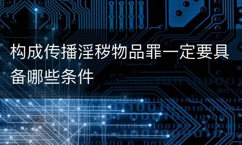 构成传播淫秽物品罪一定要具备哪些条件