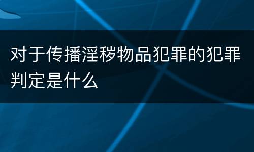 对于传播淫秽物品犯罪的犯罪判定是什么
