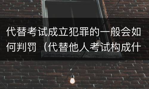 代替考试成立犯罪的一般会如何判罚（代替他人考试构成什么罪）