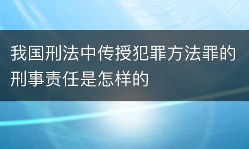 我国刑法中传授犯罪方法罪的刑事责任是怎样的
