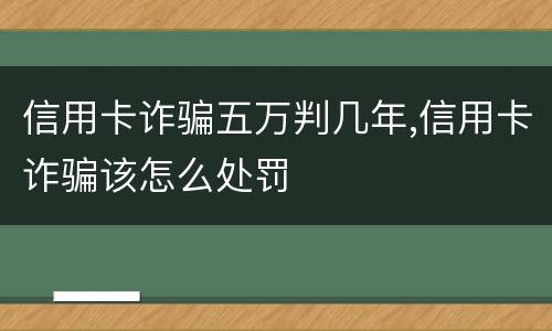 信用卡诈骗五万判几年,信用卡诈骗该怎么处罚