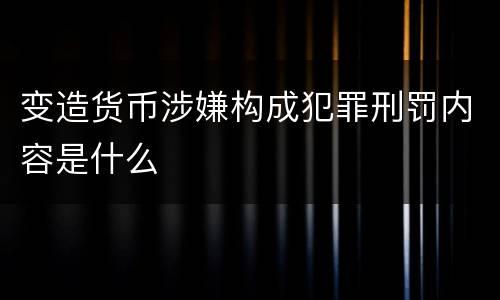 变造货币涉嫌构成犯罪刑罚内容是什么