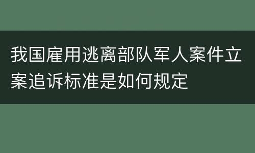 我国雇用逃离部队军人案件立案追诉标准是如何规定