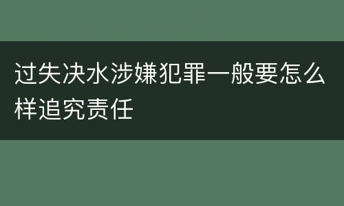 过失决水涉嫌犯罪一般要怎么样追究责任
