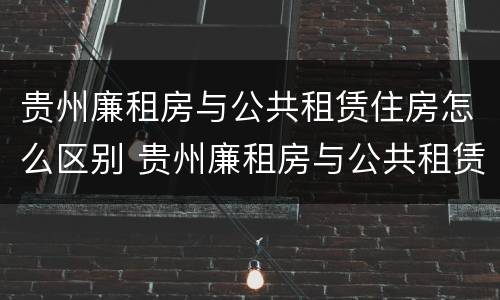 贵州廉租房与公共租赁住房怎么区别 贵州廉租房与公共租赁住房怎么区别呢