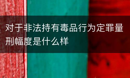 对于非法持有毒品行为定罪量刑幅度是什么样