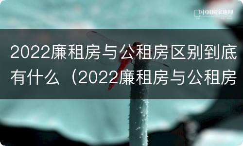 2022廉租房与公租房区别到底有什么（2022廉租房与公租房区别到底有什么区别呢）