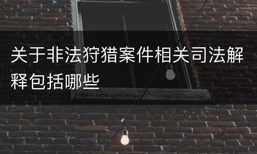 关于非法狩猎案件相关司法解释包括哪些