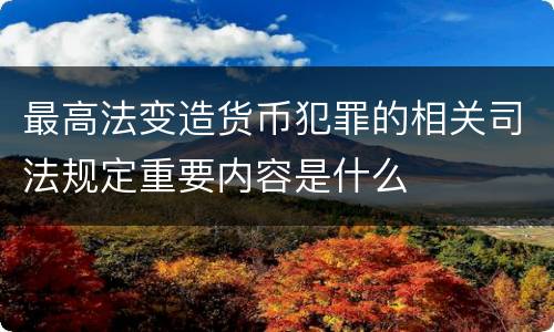 最高法变造货币犯罪的相关司法规定重要内容是什么