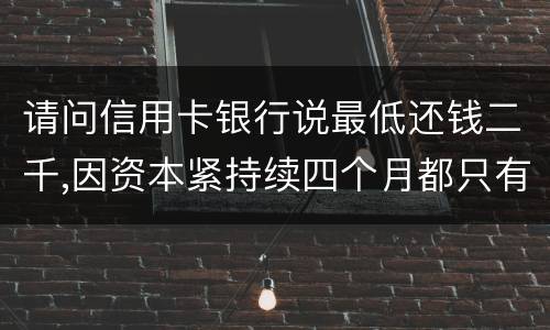 请问信用卡银行说最低还钱二千,因资本紧持续四个月都只有还一千,这样应负法律职责