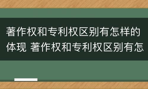 著作权和专利权区别有怎样的体现 著作权和专利权区别有怎样的体现和联系