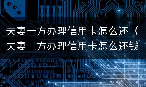夫妻一方办理信用卡怎么还（夫妻一方办理信用卡怎么还钱）