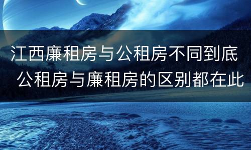 江西廉租房与公租房不同到底 公租房与廉租房的区别都在此,别再搞错了!