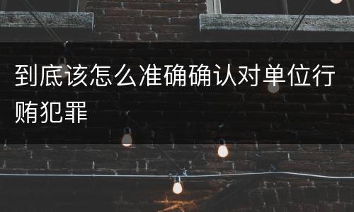 到底该怎么准确确认对单位行贿犯罪
