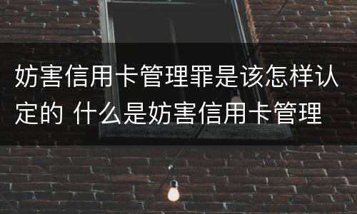 妨害信用卡管理罪是该怎样认定的 什么是妨害信用卡管理
