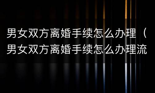 男女双方离婚手续怎么办理（男女双方离婚手续怎么办理流程）