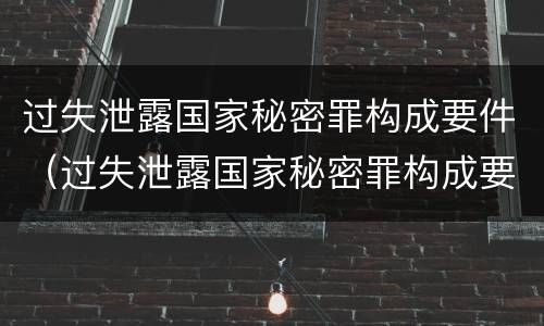 过失泄露国家秘密罪构成要件（过失泄露国家秘密罪构成要件有哪些）