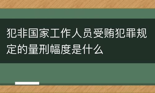 犯非国家工作人员受贿犯罪规定的量刑幅度是什么