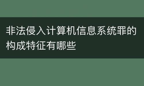 非法侵入计算机信息系统罪的构成特征有哪些