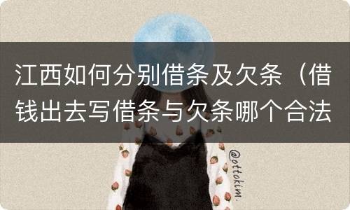 江西如何分别借条及欠条（借钱出去写借条与欠条哪个合法）