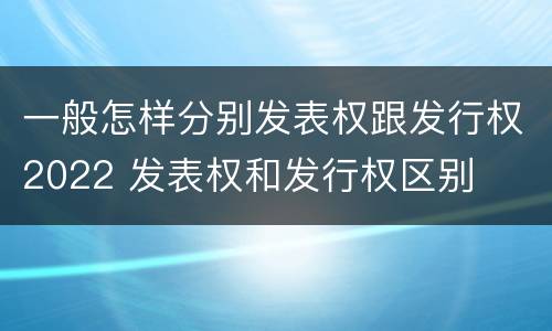 一般怎样分别发表权跟发行权2022 发表权和发行权区别