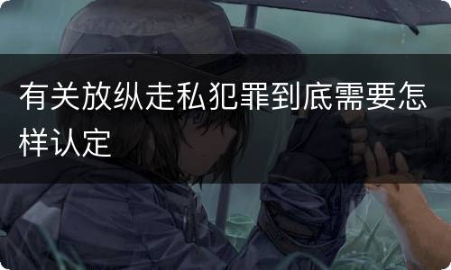 有关放纵走私犯罪到底需要怎样认定
