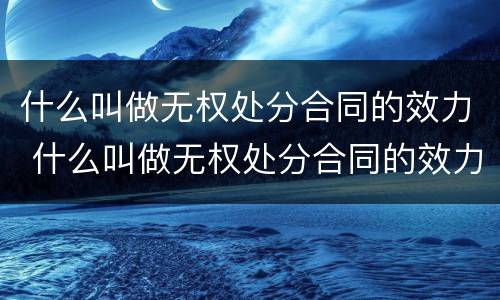 什么叫做无权处分合同的效力 什么叫做无权处分合同的效力