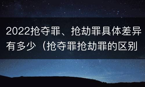 2022抢夺罪、抢劫罪具体差异有多少（抢夺罪抢劫罪的区别）