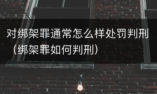 对绑架罪通常怎么样处罚判刑（绑架罪如何判刑）