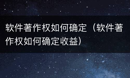 软件著作权如何确定（软件著作权如何确定收益）