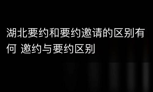 湖北要约和要约邀请的区别有何 邀约与要约区别