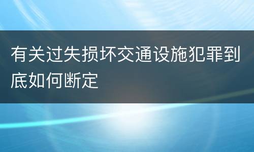 有关过失损坏交通设施犯罪到底如何断定