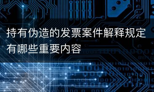 持有伪造的发票案件解释规定有哪些重要内容