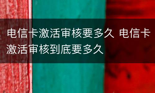 电信卡激活审核要多久 电信卡激活审核到底要多久