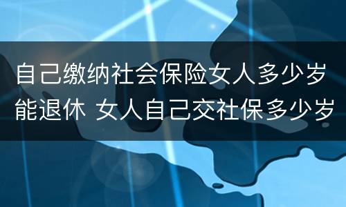 自己缴纳社会保险女人多少岁能退休 女人自己交社保多少岁退休