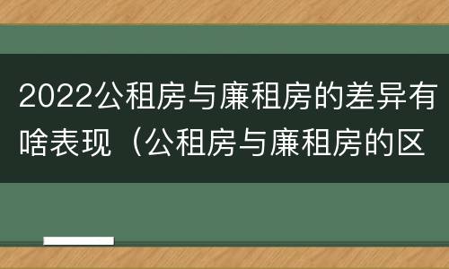 2022公租房与廉租房的差异有啥表现（公租房与廉租房的区别都在此,别再搞错了!）