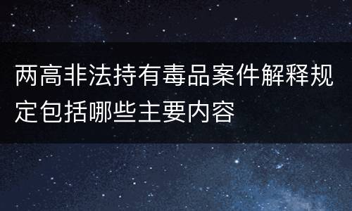 两高非法持有毒品案件解释规定包括哪些主要内容