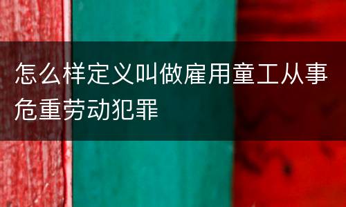 怎么样定义叫做雇用童工从事危重劳动犯罪