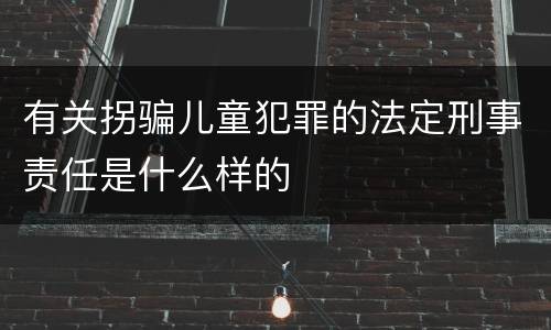有关拐骗儿童犯罪的法定刑事责任是什么样的