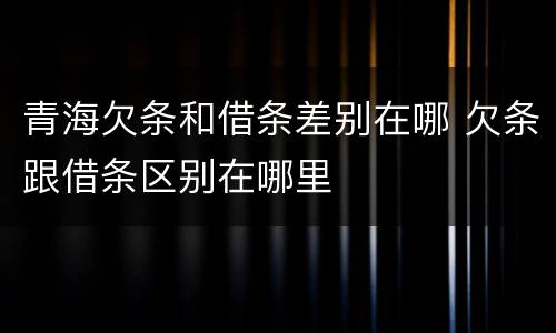 青海欠条和借条差别在哪 欠条跟借条区别在哪里