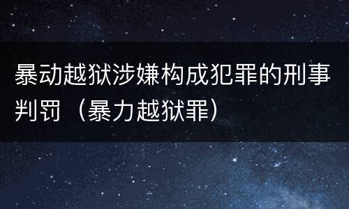 暴动越狱涉嫌构成犯罪的刑事判罚（暴力越狱罪）