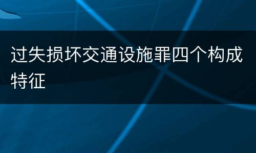 过失损坏交通设施罪四个构成特征