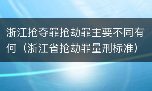 浙江抢夺罪抢劫罪主要不同有何（浙江省抢劫罪量刑标准）
