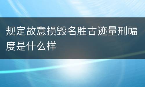 规定故意损毁名胜古迹量刑幅度是什么样