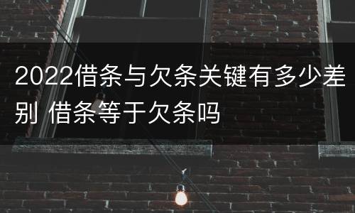 2022借条与欠条关键有多少差别 借条等于欠条吗