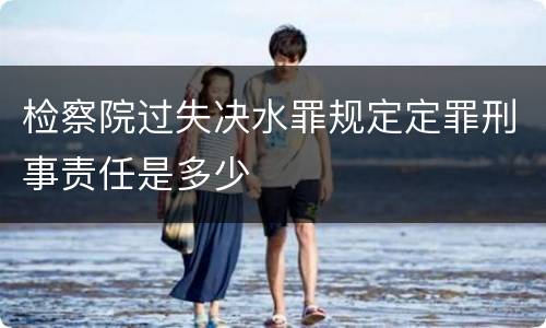 检察院过失决水罪规定定罪刑事责任是多少