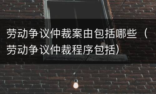 劳动争议仲裁案由包括哪些（劳动争议仲裁程序包括）